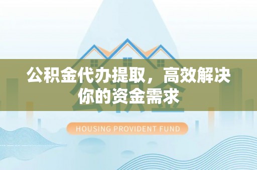 婺城公积金代办提取，高效解决你的资金需求