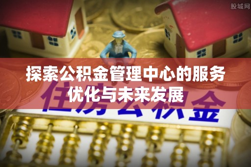 婺城探索公积金管理中心的服务优化与未来发展