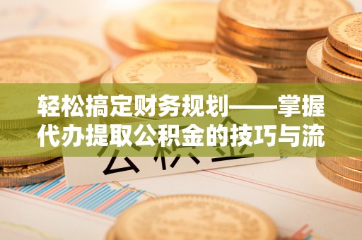 婺城轻松搞定财务规划——掌握代办提取公积金的技巧与流程