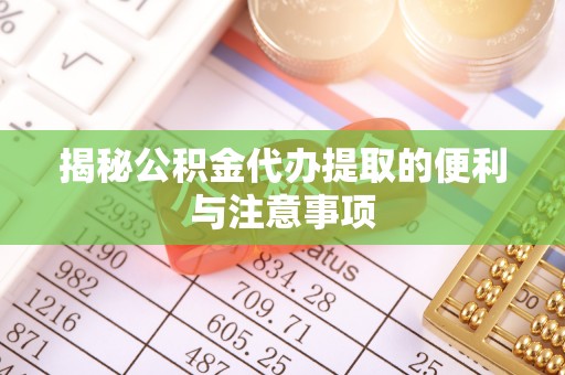 婺城揭秘公积金代办提取的便利与注意事项