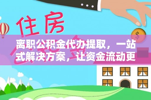 婺城离职公积金代办提取，一站式解决方案，让资金流动更便捷