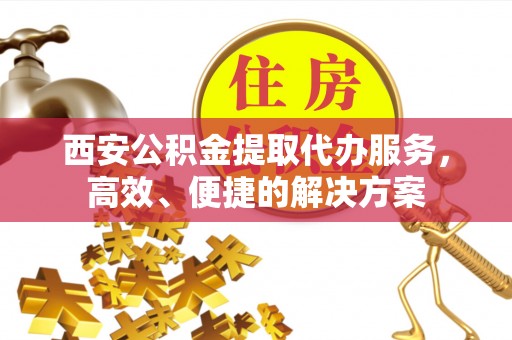 婺城西安公积金提取代办服务，高效、便捷的解决方案
