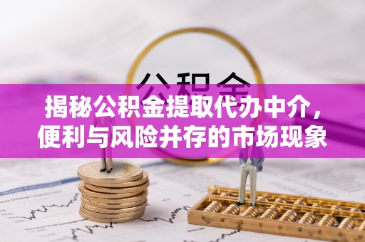婺城揭秘公积金提取代办中介，便利与风险并存的市场现象