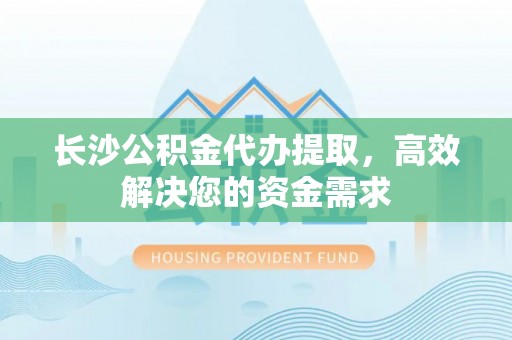 婺城长沙公积金代办提取，高效解决您的资金需求