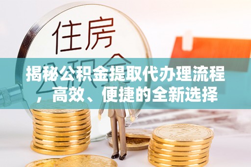 婺城揭秘公积金提取代办理流程，高效、便捷的全新选择