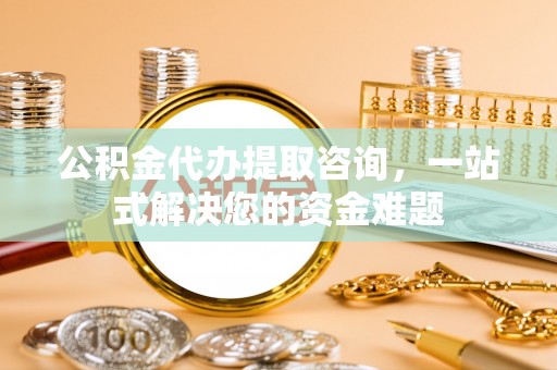 婺城公积金代办提取咨询，一站式解决您的资金难题
