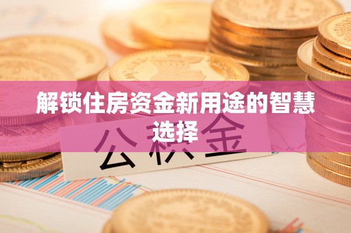 婺城解锁住房资金新用途的智慧选择