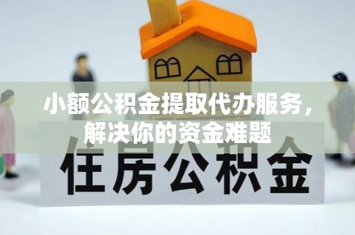 婺城小额公积金提取代办服务，解决你的资金难题