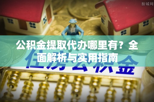 婺城公积金提取代办哪里有？全面解析与实用指南