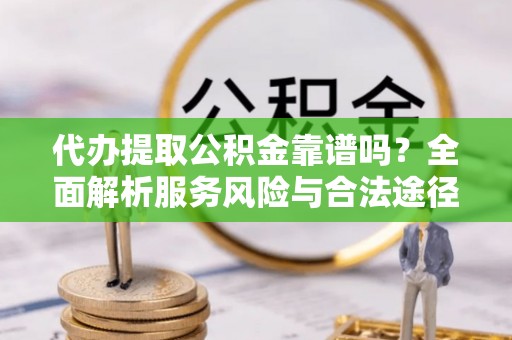 婺城代办提取公积金靠谱吗？全面解析服务风险与合法途径
