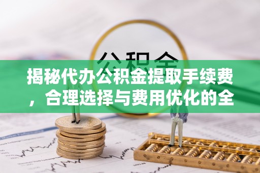 婺城揭秘代办公积金提取手续费，合理选择与费用优化的全面解析