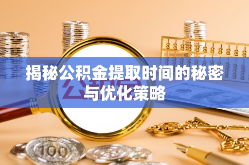 婺城揭秘公积金提取时间的秘密与优化策略