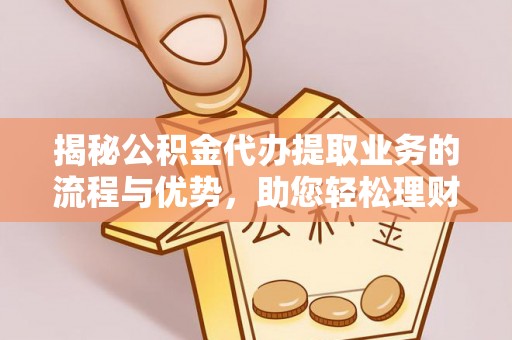 婺城揭秘公积金代办提取业务的流程与优势，助您轻松理财