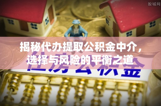 婺城揭秘代办提取公积金中介，选择与风险的平衡之道