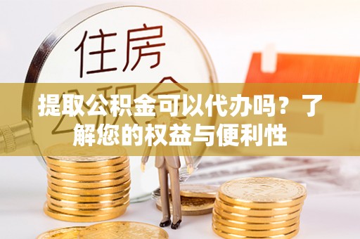 婺城提取公积金可以代办吗？了解您的权益与便利性
