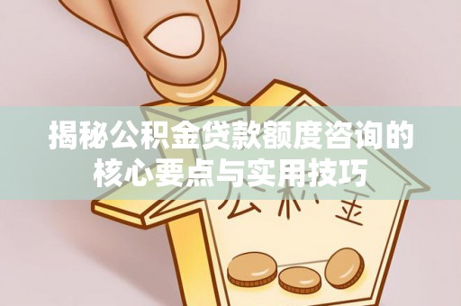 婺城揭秘公积金贷款额度咨询的核心要点与实用技巧