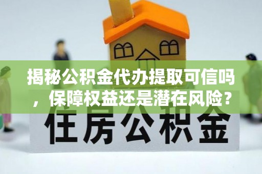 婺城揭秘公积金代办提取可信吗，保障权益还是潜在风险？