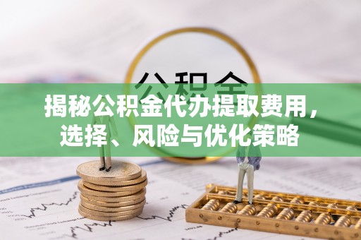 婺城揭秘公积金代办提取费用，选择、风险与优化策略