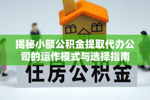 婺城揭秘小额公积金提取代办公司的运作模式与选择指南