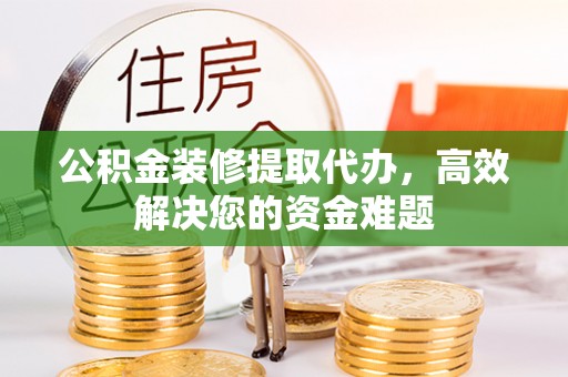 婺城公积金装修提取代办，高效解决您的资金难题