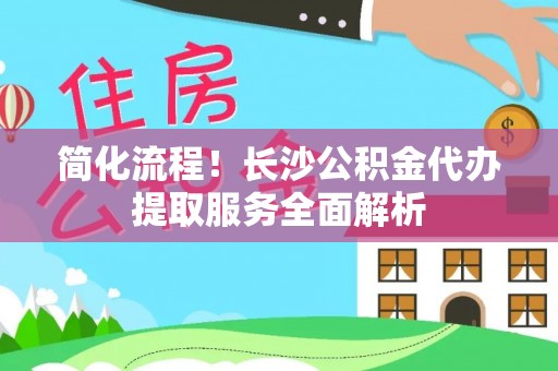 婺城简化流程！长沙公积金代办提取服务全面解析