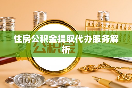 婺城住房公积金提取代办服务解析
