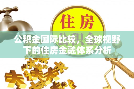 婺城公积金国际比较，全球视野下的住房金融体系分析